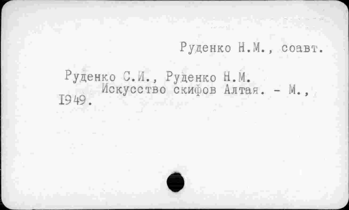 ﻿Руденко Н.М., соавт.
Руденко С.И., Руденко Н.М.
р/q ^СКУССТВО скифов Алтая. - М.,